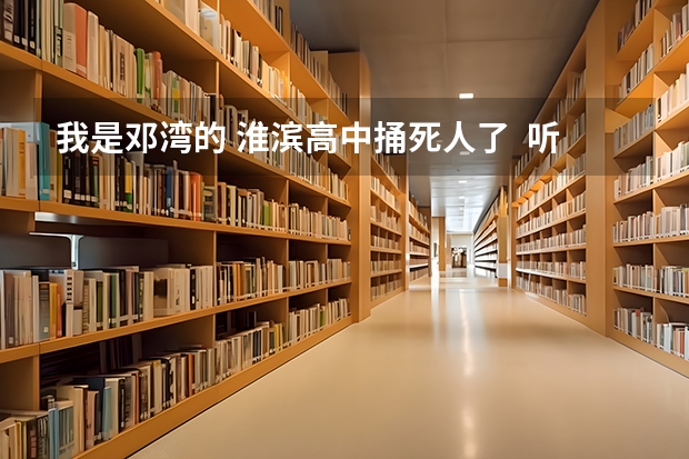我是邓湾的 淮滨高中捅死人了  听说是邓湾的  好伤心  怎么回事啊？？