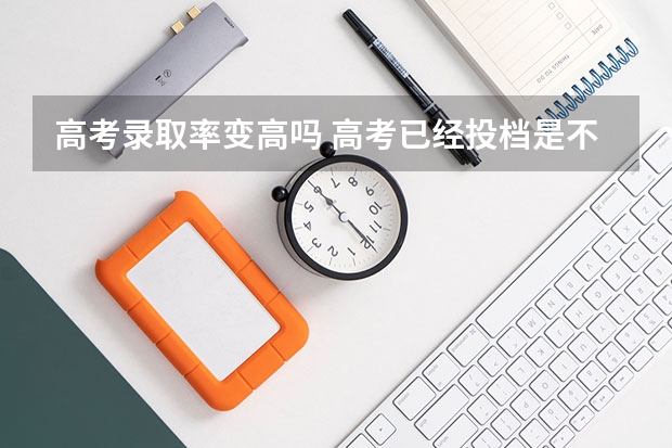 高考录取率变高吗 高考已经投档是不是被录取的几率很大？