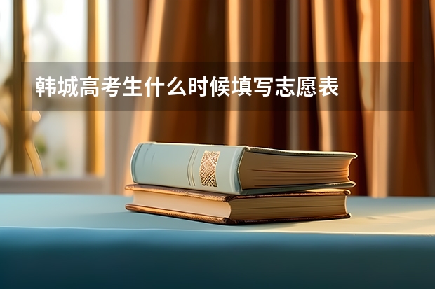 韩城高考生什么时候填写志愿表