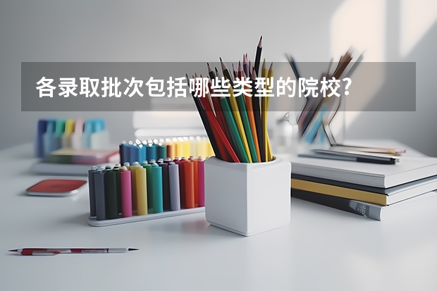 各录取批次包括哪些类型的院校?