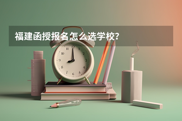福建函授报名怎么选学校？