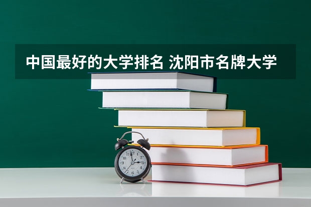 中国最好的大学排名 沈阳市名牌大学排名顺序?
