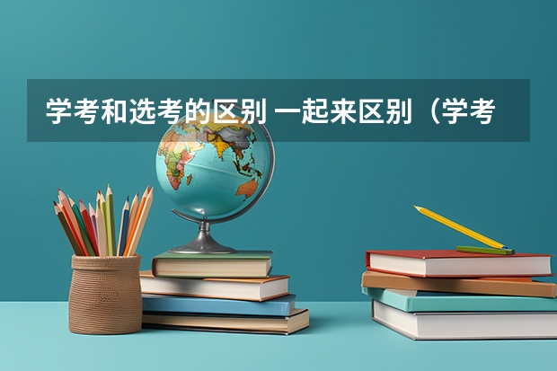 学考和选考的区别 一起来区别（学考和选考的区别）