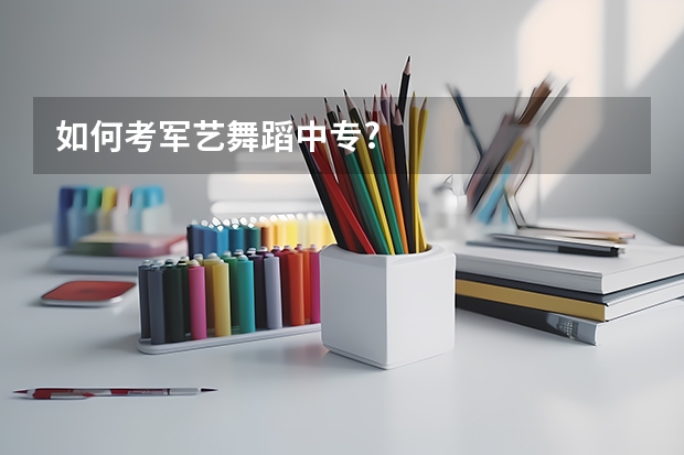 如何考军艺舞蹈中专?