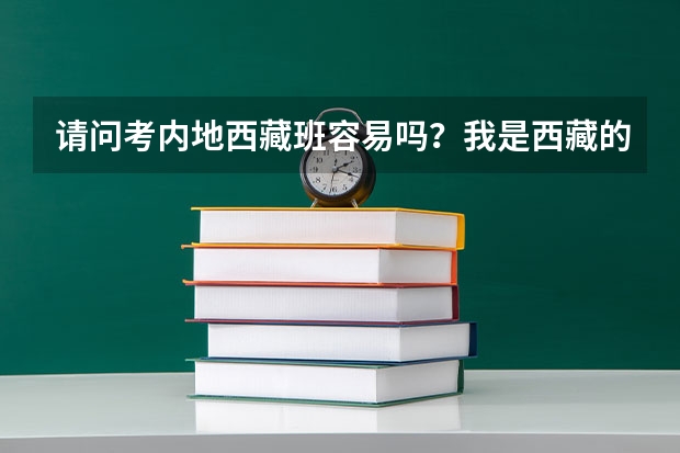 请问考内地西藏班容易吗？我是西藏的，户口是拉萨城户，