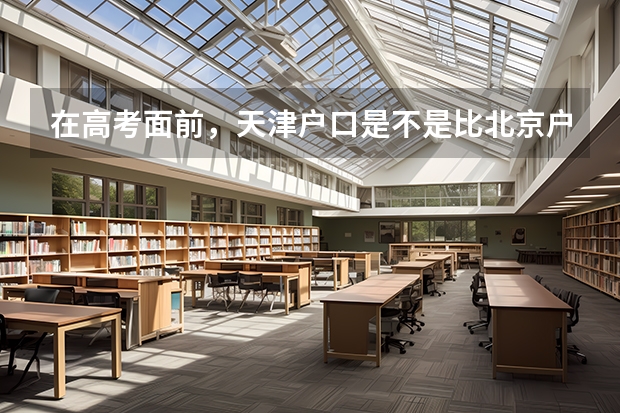 在高考面前，天津户口是不是比北京户口还占优势？ 天津本科录取率