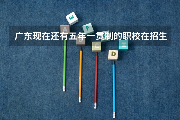 广东现在还有五年一贯制的职校在招生吗 知道的请回答