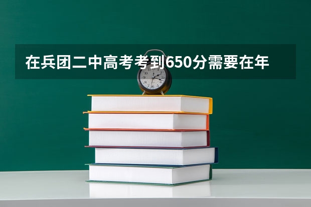 在兵团二中高考考到650分需要在年级里排多少名?考到650分难吗?