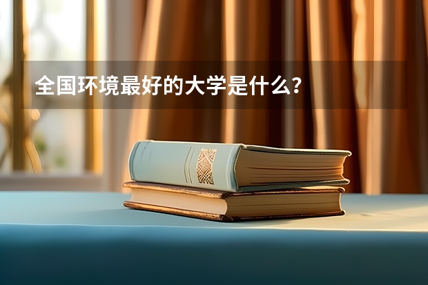 全国环境最好的大学是什么？