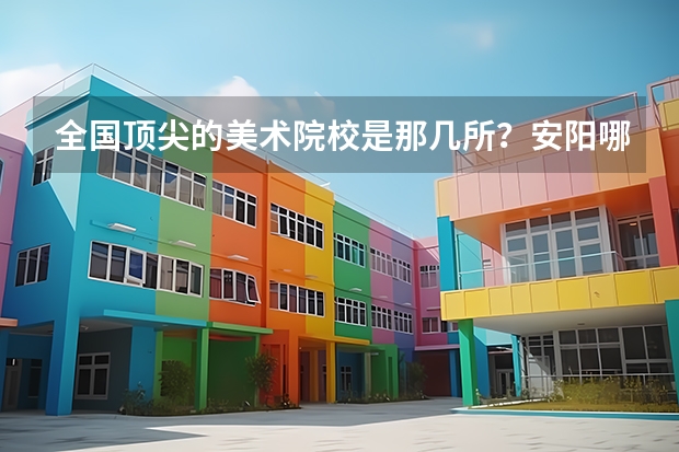 全国顶尖的美术院校是那几所？安阳哪个老师能教出来？