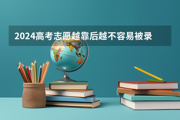 2024高考志愿越靠后越不容易被录取吗 有什么影响