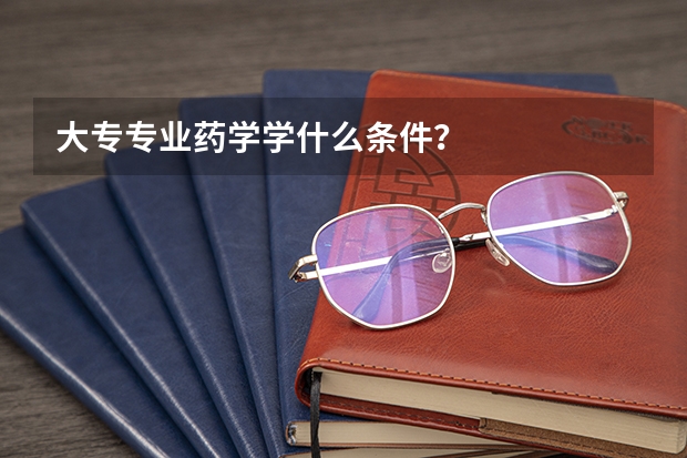 大专专业药学学什么条件?