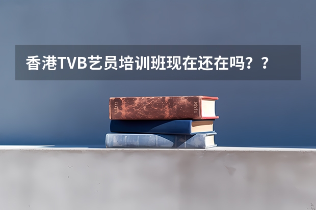 香港TVB艺员培训班现在还在吗？？？