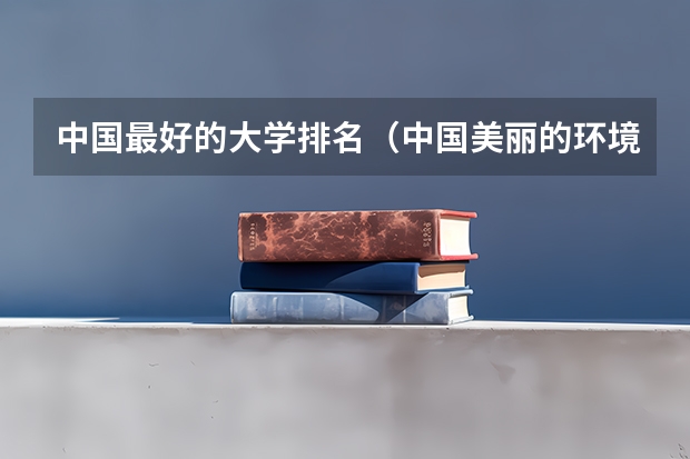 中国最好的大学排名（中国美丽的环境好的大学排名）