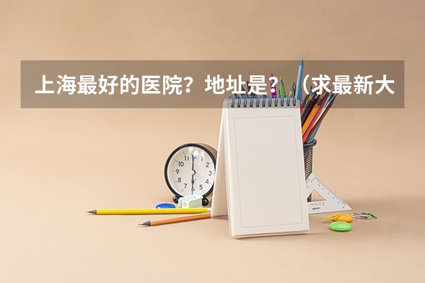 上海最好的医院？地址是？（求最新大学临床医学专业全国排名）