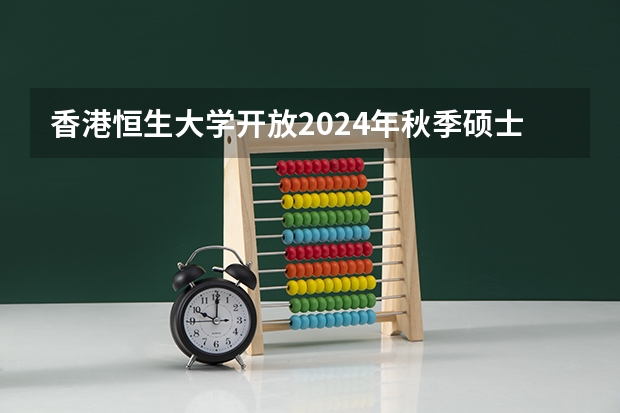 香港恒生大学开放2024年秋季硕士入学申请|接受英语四级 恒生国际商学院的办学规模