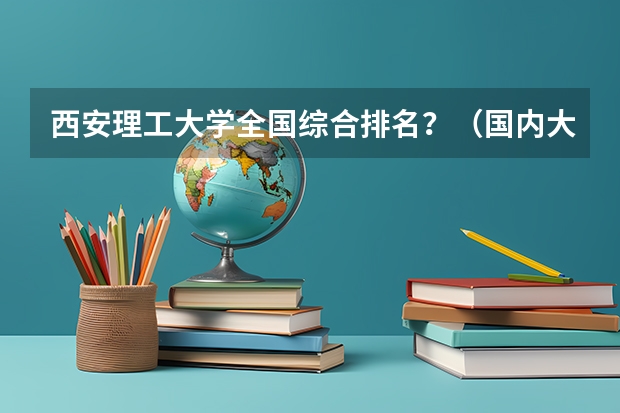 西安理工大学全国综合排名？（国内大学一百强前二十名）