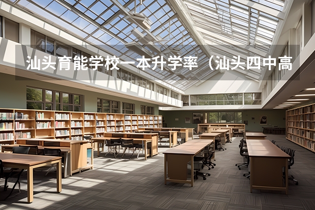 汕头育能学校一本升学率（汕头四中高考录取率）