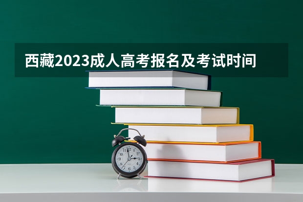 西藏2023成人高考报名及考试时间表 什么时候报考？