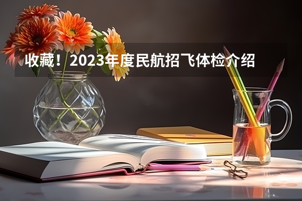 收藏！2023年度民航招飞体检介绍及应对攻略（民航招飞体检全介绍（通俗易懂版，建议新手收藏））