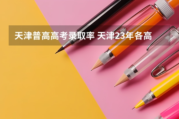 天津普高高考录取率 天津23年各高中高考升学率