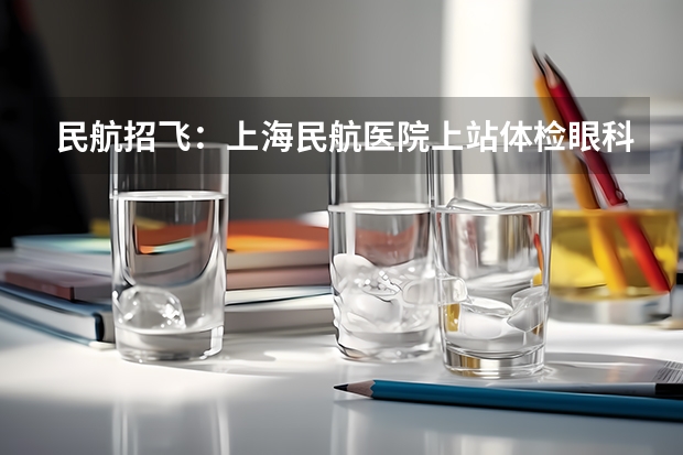 民航招飞：上海民航医院上站体检眼科检查部分 2024民航招飞体检时间