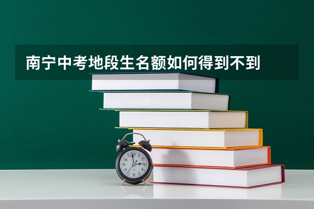 南宁中考地段生名额如何得到不到