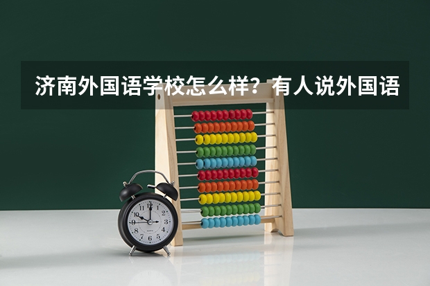 济南外国语学校怎么样？有人说外国语不如前些年，真的么？