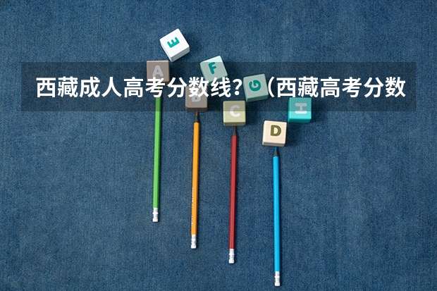 西藏成人高考分数线？（西藏高考分数线公布 西藏高考分数线一览表）