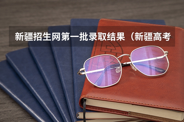 新疆招生网第一批录取结果（新疆高考招生网）