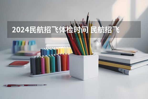 2024民航招飞体检时间 民航招飞的体检标准