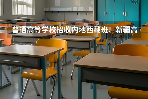 普通高等学校招收内地西藏班、新疆高中班学生工作管理规定的介绍（新疆初中生报考内地新疆高中班的问题！！！）