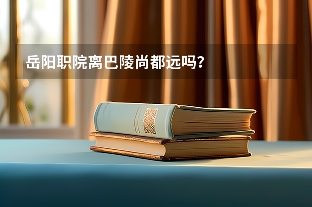 岳阳职院离巴陵尚都远吗？
