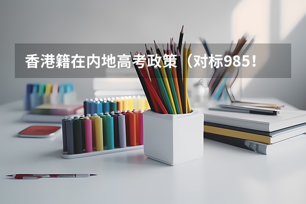 香港籍在内地高考政策（对标985！2024年香港中文大学内地本科招生要求汇总！）