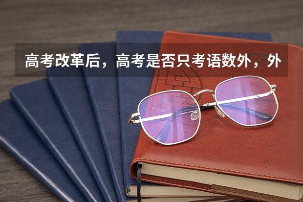高考改革后，高考是否只考语数外，外可考两次？学业水平测试什么时候考，考几次？三门学业水平测试