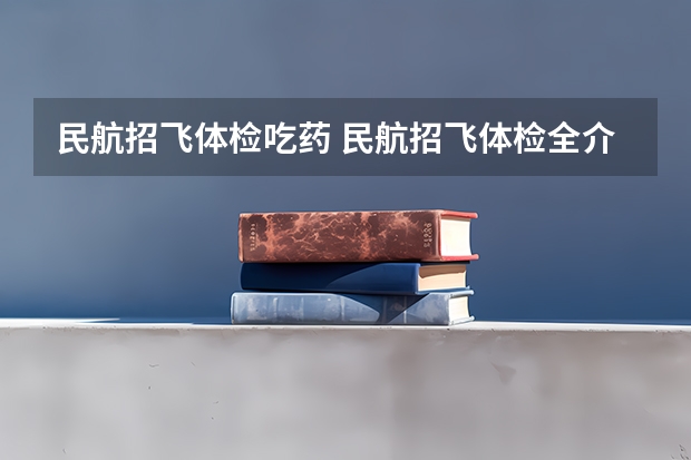 民航招飞体检吃药 民航招飞体检全介绍（通俗易懂版，建议新手收藏）