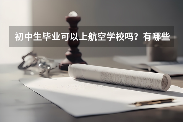 初中生毕业可以上航空学校吗？有哪些在招生？