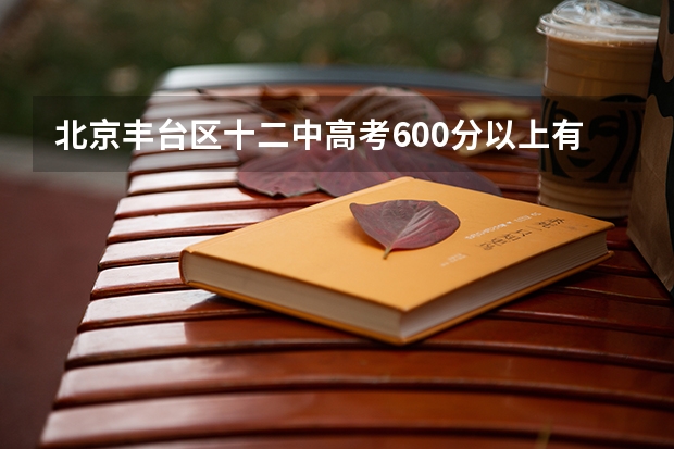 北京丰台区十二中高考600分以上有多少人？