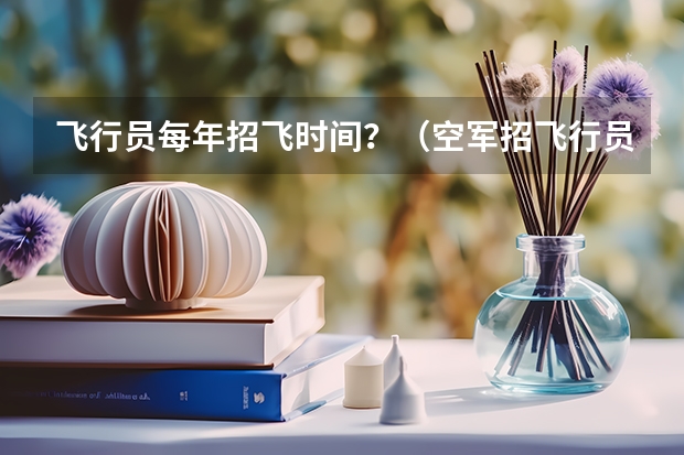 飞行员每年招飞时间？（空军招飞行员录取分数线）