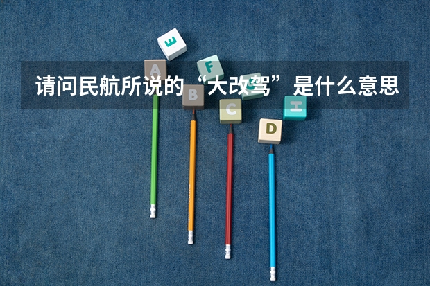 请问民航所说的“大改驾”是什么意思，请回答具体一点！还有想问，海航飞行学员的待遇如何
