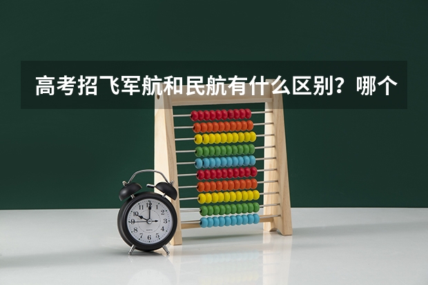 高考招飞军航和民航有什么区别？哪个严？（Please给出科学具体的答案）