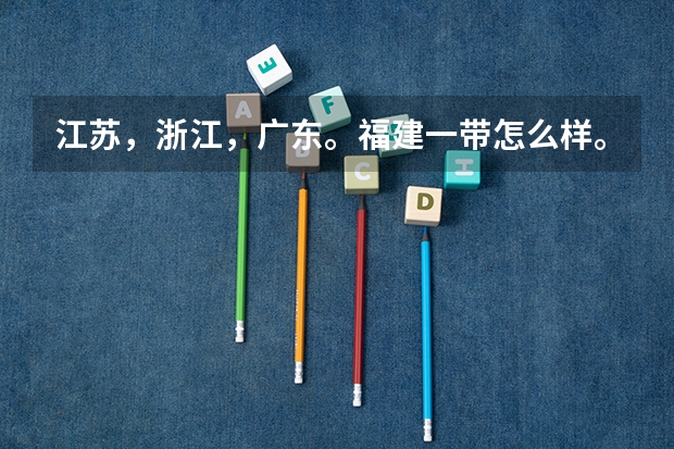 江苏，浙江，广东。福建一带怎么样。我想去那里打工