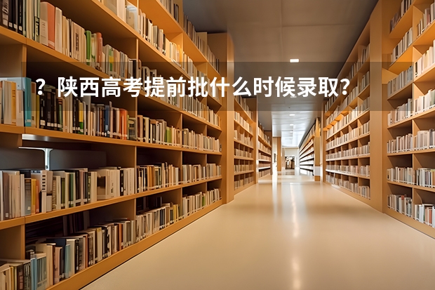 ？陕西高考提前批什么时候录取？
