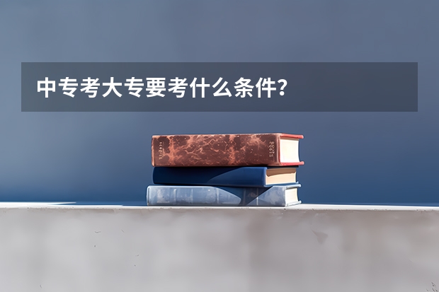 中专考大专要考什么条件？