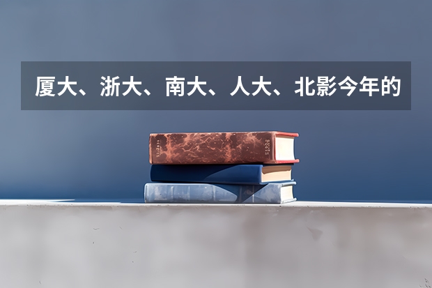 厦大、浙大、南大、人大、北影今年的录取分数线都是多少啊