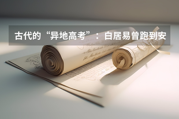 古代的“异地高考”：白居易曾跑到安徽参加科考（谁知道山西运城康中运中中考录取分数线啊？急用！）