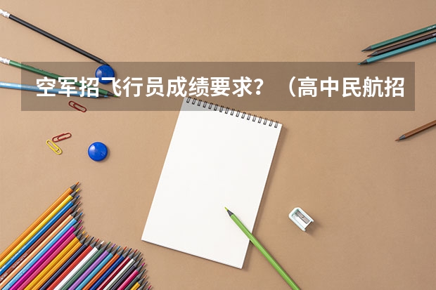 空军招飞行员成绩要求？（高中民航招飞条件）