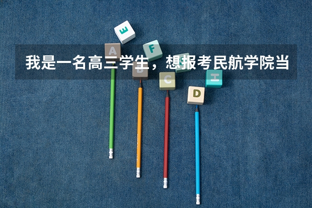我是一名高三学生,想报考民航学院当飞行员,不知道有什么要求(身体...