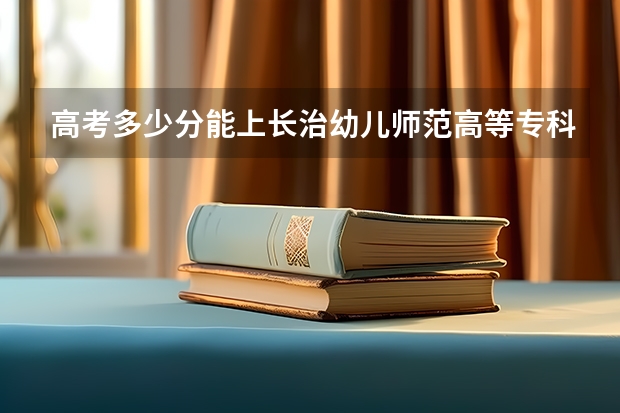 高考多少分能上长治幼儿师范高等专科学校