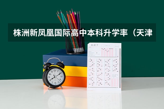 株洲新凤凰国际高中本科升学率（天津枫叶国际学校高考国内一本录取率）